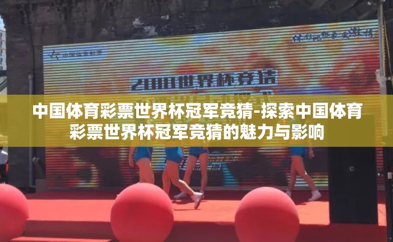 中国体育彩票世界杯冠军竞猜-探索中国体育彩票世界杯冠军竞猜的魅力与影响 中国体育彩票世界杯冠军竞猜-探索中国体育彩票世界杯冠军竞猜的魅力与影响