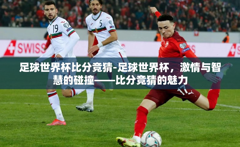 足球世界杯比分竞猜-足球世界杯,激情与智慧的碰撞——比分竞猜的魅力 足球世界杯比分竞猜-足球世界杯,激情与智慧的碰撞——比分竞猜的魅力