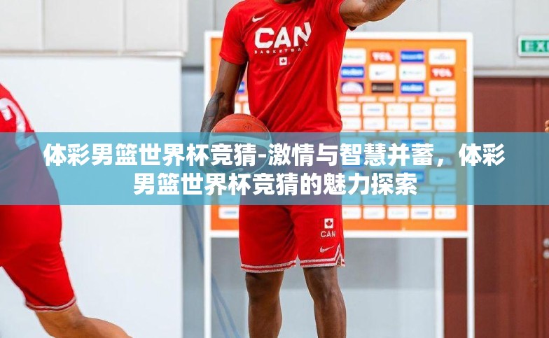 体彩男篮世界杯竞猜-激情与智慧并蓄,体彩男篮世界杯竞猜的魅力探索 体彩男篮世界杯竞猜-激情与智慧并蓄,体彩男篮世界杯竞猜的魅力探索