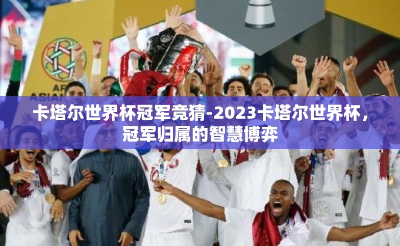 卡塔尔世界杯冠军竞猜-2023卡塔尔世界杯,冠军归属的智慧博弈 卡塔尔世界杯冠军竞猜-2023卡塔尔世界杯,冠军归属的智慧博弈
