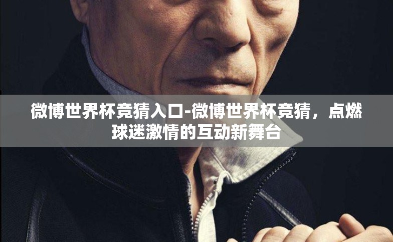 微博世界杯竞猜入口-微博世界杯竞猜,点燃球迷激情的互动新舞台 微博世界杯竞猜入口-微博世界杯竞猜,点燃球迷激情的互动新舞台