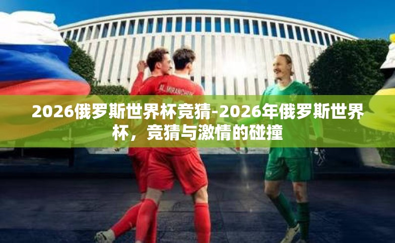 2026俄罗斯世界杯竞猜-2026年俄罗斯世界杯,竞猜与激情的碰撞 2026俄罗斯世界杯竞猜-2026年俄罗斯世界杯,竞猜与激情的碰撞