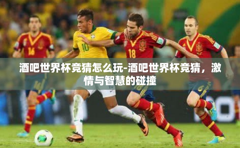 酒吧世界杯竞猜怎么玩-酒吧世界杯竞猜,激情与智慧的碰撞 酒吧世界杯竞猜怎么玩-酒吧世界杯竞猜,激情与智慧的碰撞
