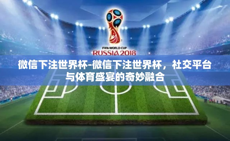 微信下注世界杯-微信下注世界杯,社交平台与体育盛宴的奇妙融合 微信下注世界杯-微信下注世界杯,社交平台与体育盛宴的奇妙融合