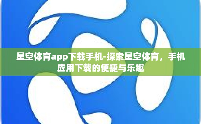 星空体育app下载手机-探索星空体育,手机应用下载的便捷与乐趣 星空体育app下载手机-探索星空体育,手机应用下载的便捷与乐趣