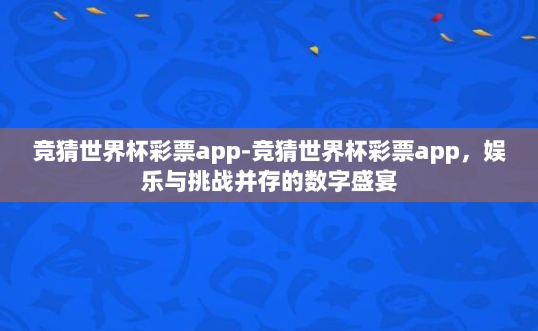 竞猜世界杯彩票app-竞猜世界杯彩票app,娱乐与挑战并存的数字盛宴 竞猜世界杯彩票app-竞猜世界杯彩票app,娱乐与挑战并存的数字盛宴