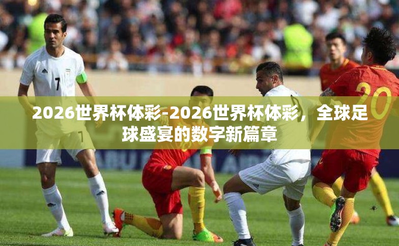 2026世界杯体彩-2026世界杯体彩,全球足球盛宴的数字新篇章 2026世界杯体彩-2026世界杯体彩,全球足球盛宴的数字新篇章
