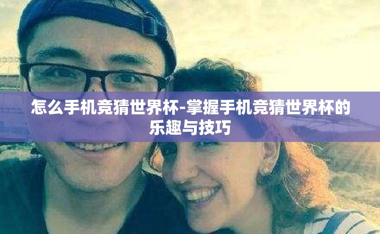 怎么手机竞猜世界杯-掌握手机竞猜世界杯的乐趣与技巧 怎么手机竞猜世界杯-掌握手机竞猜世界杯的乐趣与技巧