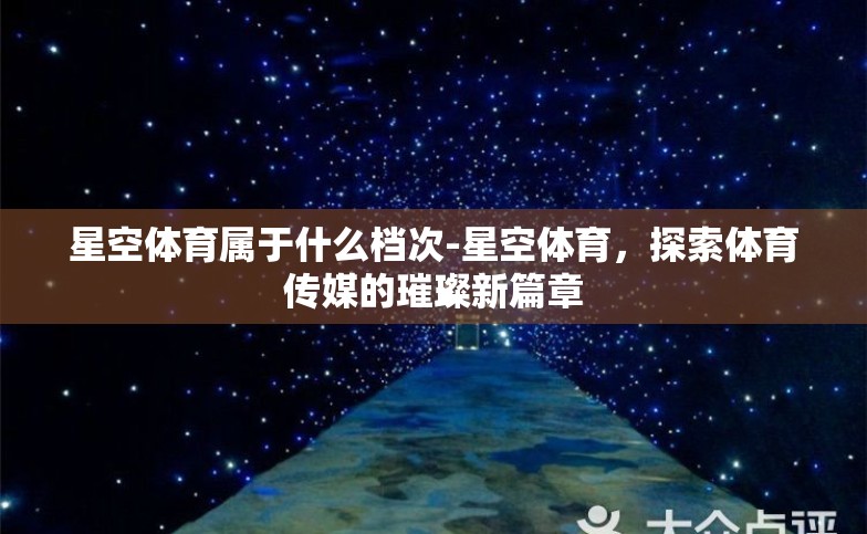 星空体育属于什么档次-星空体育,探索体育传媒的璀璨新篇章 星空体育属于什么档次-星空体育,探索体育传媒的璀璨新篇章