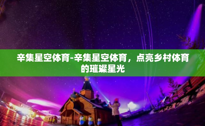 辛集星空体育-辛集星空体育,点亮乡村体育的璀璨星光 辛集星空体育-辛集星空体育,点亮乡村体育的璀璨星光