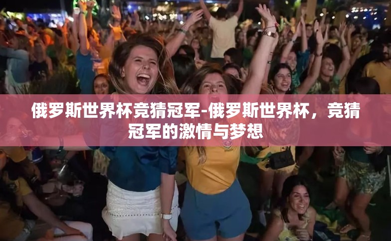 俄罗斯世界杯竞猜冠军-俄罗斯世界杯,竞猜冠军的激情与梦想 俄罗斯世界杯竞猜冠军-俄罗斯世界杯,竞猜冠军的激情与梦想