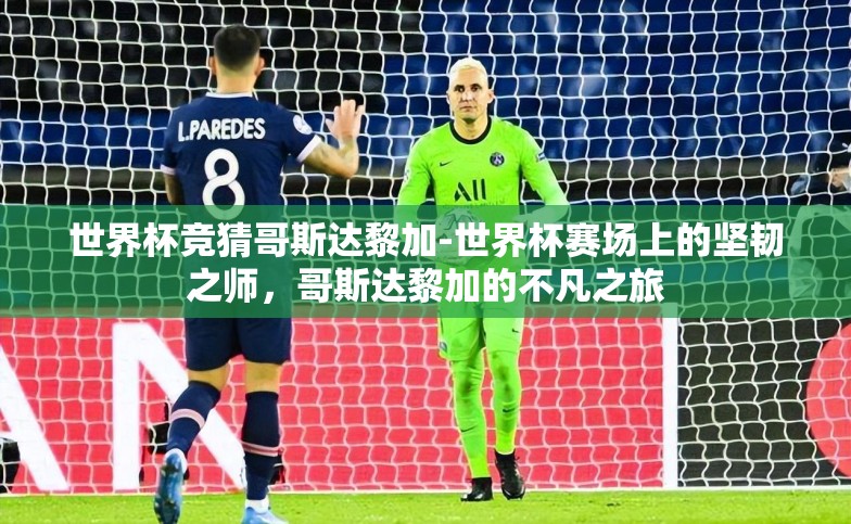 世界杯竞猜哥斯达黎加-世界杯赛场上的坚韧之师,哥斯达黎加的不凡之旅 世界杯竞猜哥斯达黎加-世界杯赛场上的坚韧之师,哥斯达黎加的不凡之旅