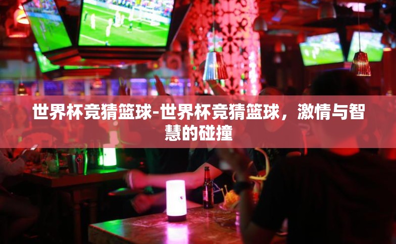 世界杯竞猜篮球-世界杯竞猜篮球,激情与智慧的碰撞 世界杯竞猜篮球-世界杯竞猜篮球,激情与智慧的碰撞