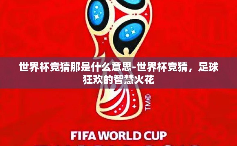 世界杯竞猜那是什么意思-世界杯竞猜,足球狂欢的智慧火花 世界杯竞猜那是什么意思-世界杯竞猜,足球狂欢的智慧火花