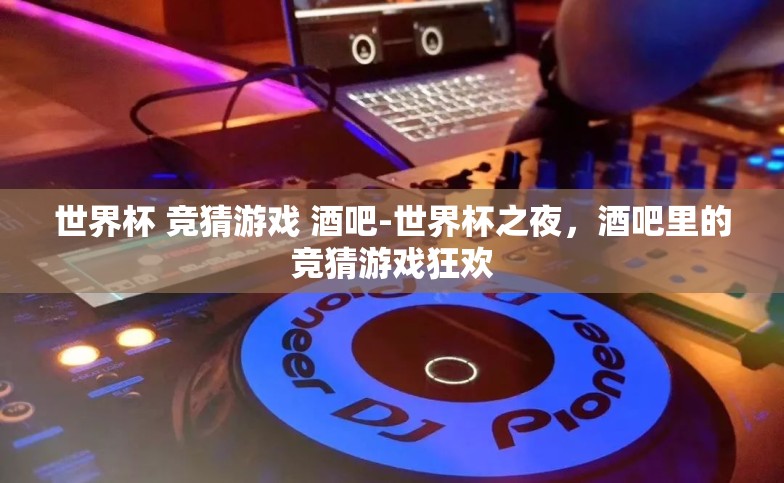 世界杯 竞猜游戏 酒吧-世界杯之夜,酒吧里的竞猜游戏狂欢 世界杯 竞猜游戏 酒吧-世界杯之夜,酒吧里的竞猜游戏狂欢