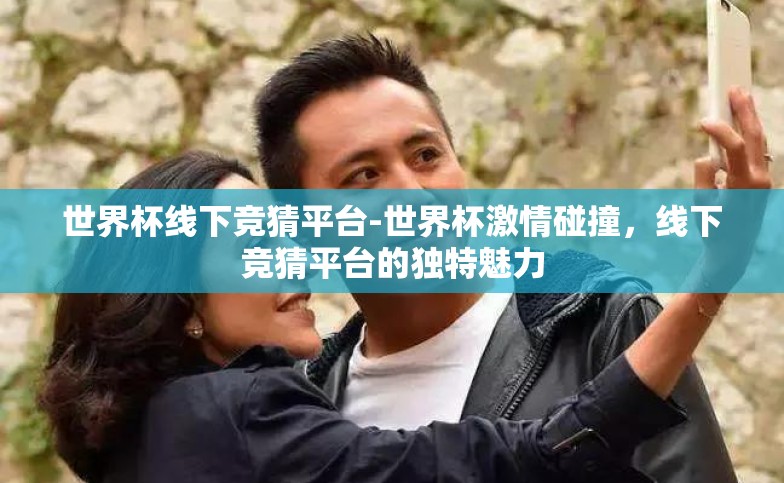 世界杯线下竞猜平台-世界杯激情碰撞,线下竞猜平台的独特魅力 世界杯线下竞猜平台-世界杯激情碰撞,线下竞猜平台的独特魅力