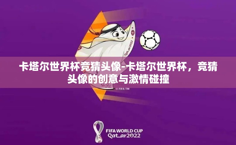 卡塔尔世界杯竞猜头像-卡塔尔世界杯,竞猜头像的创意与激情碰撞 卡塔尔世界杯竞猜头像-卡塔尔世界杯,竞猜头像的创意与激情碰撞