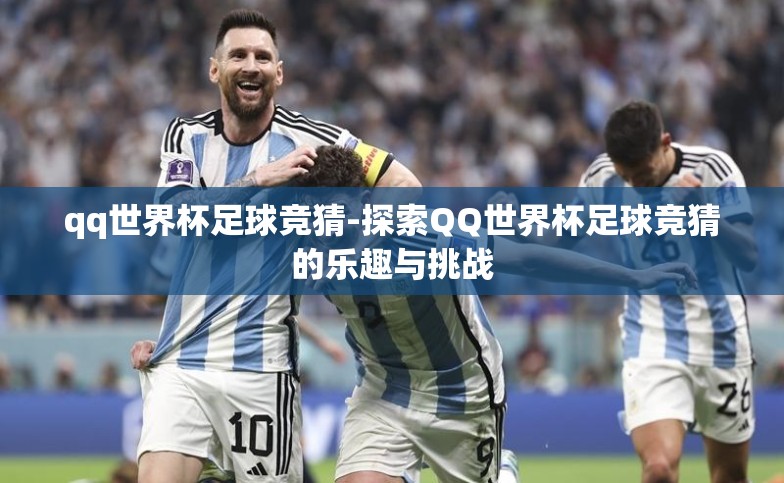 qq世界杯足球竞猜-探索QQ世界杯足球竞猜的乐趣与挑战