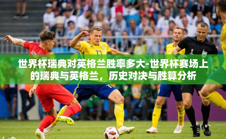 世界杯瑞典对英格兰胜率多大-世界杯赛场上的瑞典与英格兰,历史对决与胜算分析 世界杯瑞典对英格兰胜率多大-世界杯赛场上的瑞典与英格兰,历史对决与胜算分析
