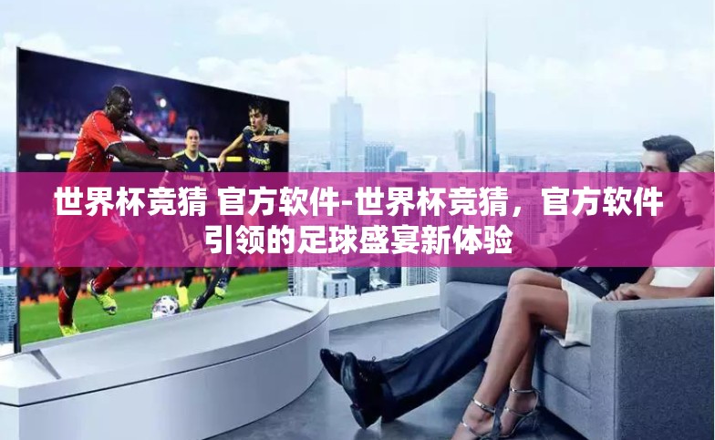 世界杯竞猜 官方软件-世界杯竞猜,官方软件引领的足球盛宴新体验 世界杯竞猜 官方软件-世界杯竞猜,官方软件引领的足球盛宴新体验