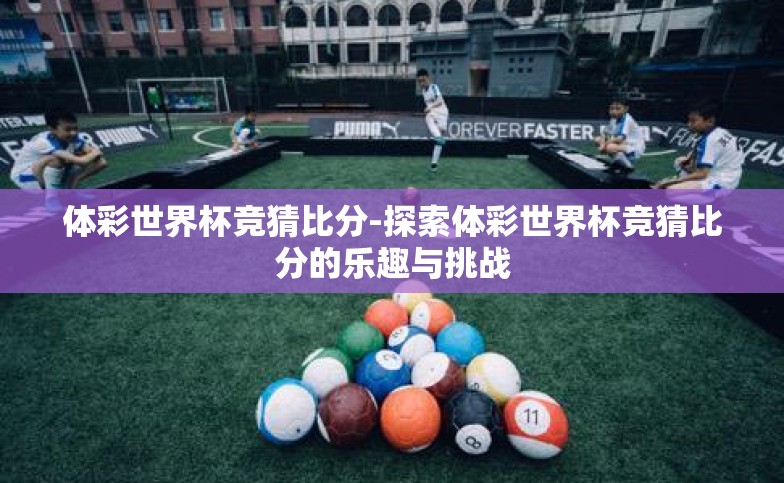 体彩世界杯竞猜比分-探索体彩世界杯竞猜比分的乐趣与挑战