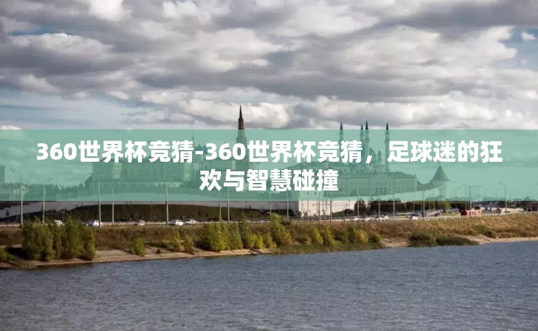 360世界杯竞猜-360世界杯竞猜,足球迷的狂欢与智慧碰撞 360世界杯竞猜-360世界杯竞猜,足球迷的狂欢与智慧碰撞