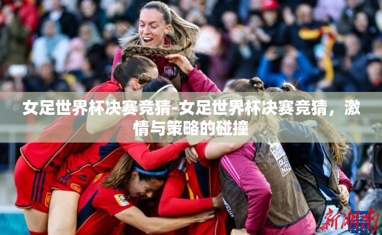 女足世界杯决赛竞猜-女足世界杯决赛竞猜,激情与策略的碰撞 女足世界杯决赛竞猜-女足世界杯决赛竞猜,激情与策略的碰撞