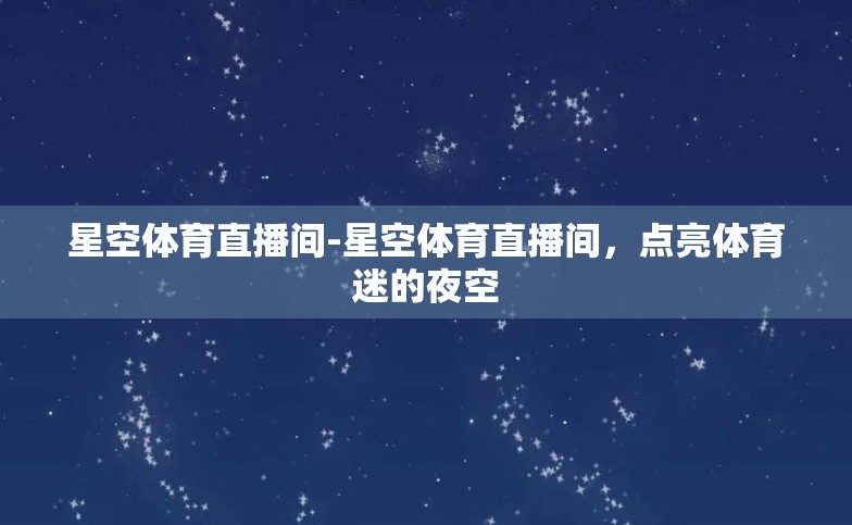 星空体育直播间-星空体育直播间,点亮体育迷的夜空 星空体育直播间-星空体育直播间,点亮体育迷的夜空