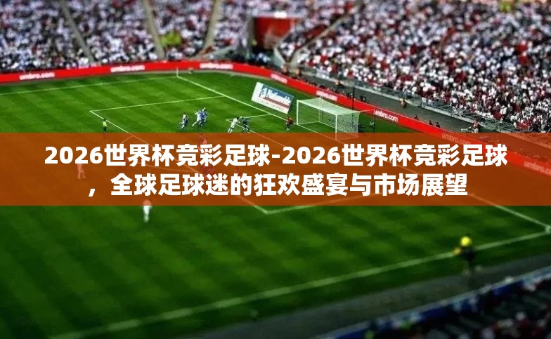 2026世界杯竞彩足球-2026世界杯竞彩足球，全球足球迷的狂欢盛宴与市场展望