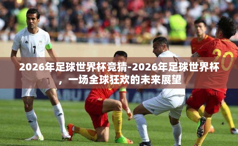 2026年足球世界杯竞猜-2026年足球世界杯，一场全球狂欢的未来展望