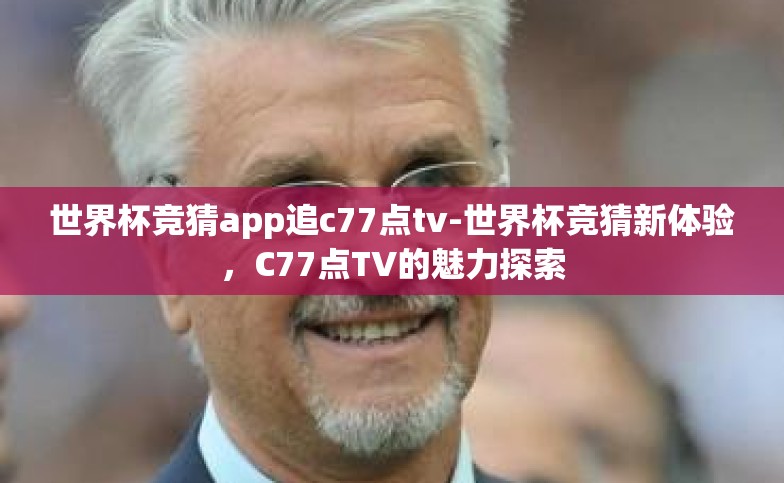 世界杯竞猜app追c77点tv-世界杯竞猜新体验,C77点TV的魅力探索 世界杯竞猜app追c77点tv-世界杯竞猜新体验,C77点TV的魅力探索