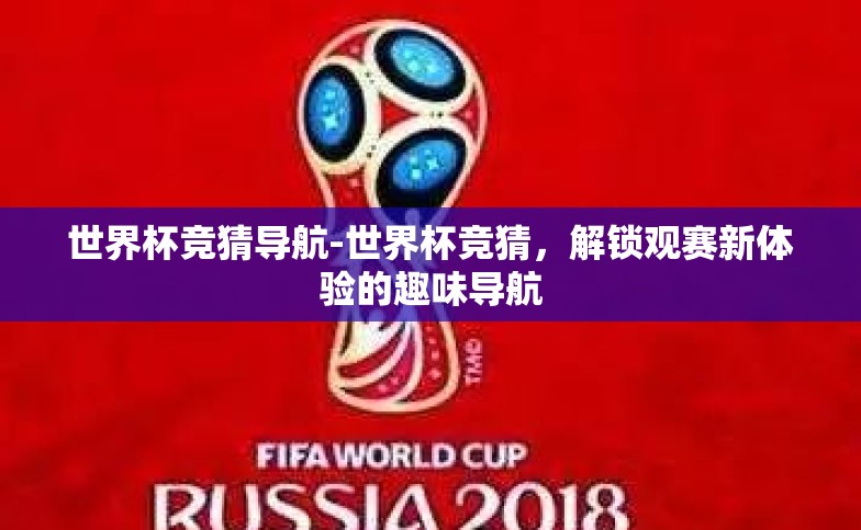 世界杯竞猜导航-世界杯竞猜,解锁观赛新体验的趣味导航 世界杯竞猜导航-世界杯竞猜,解锁观赛新体验的趣味导航