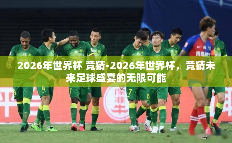 2026年世界杯 竞猜-2026年世界杯,竞猜未来足球盛宴的无限可能 2026年世界杯 竞猜-2026年世界杯,竞猜未来足球盛宴的无限可能