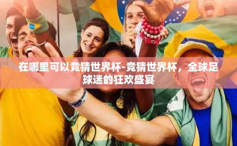 在哪里可以竞猜世界杯-竞猜世界杯，全球足球迷的狂欢盛宴
