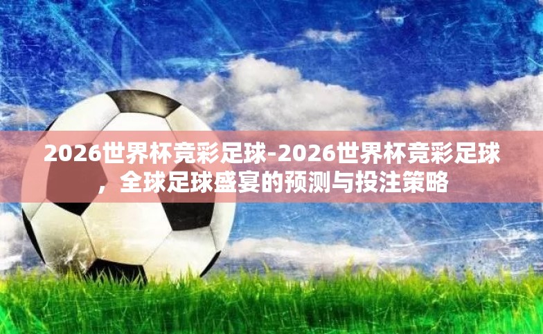 2026世界杯竞彩足球-2026世界杯竞彩足球,全球足球盛宴的预测与投注策略 2026世界杯竞彩足球-2026世界杯竞彩足球,全球足球盛宴的预测与投注策略