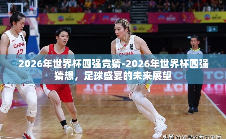 2026年世界杯四强竞猜-2026年世界杯四强猜想,足球盛宴的未来展望 2026年世界杯四强竞猜-2026年世界杯四强猜想,足球盛宴的未来展望