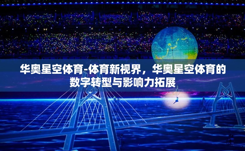 华奥星空体育-体育新视界,华奥星空体育的数字转型与影响力拓展 华奥星空体育-体育新视界,华奥星空体育的数字转型与影响力拓展