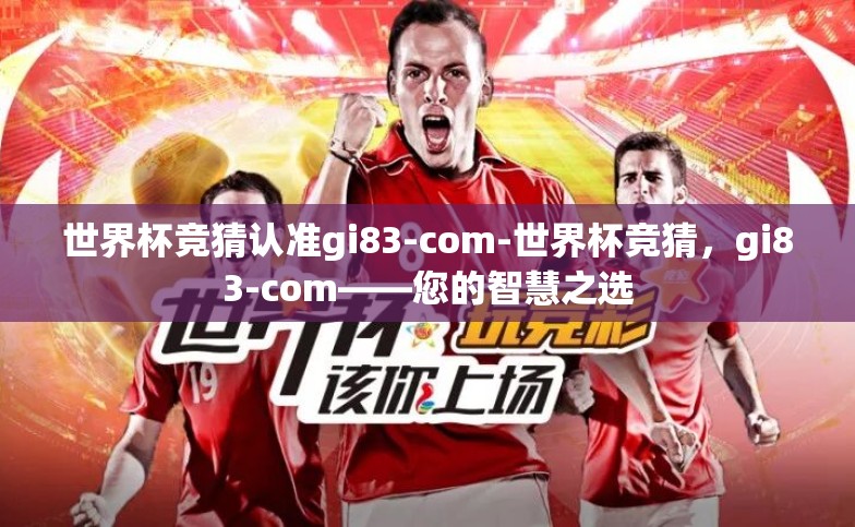 世界杯竞猜认准gi83-com-世界杯竞猜,gi83-com——您的智慧之选 世界杯竞猜认准gi83-com-世界杯竞猜,gi83-com——您的智慧之选