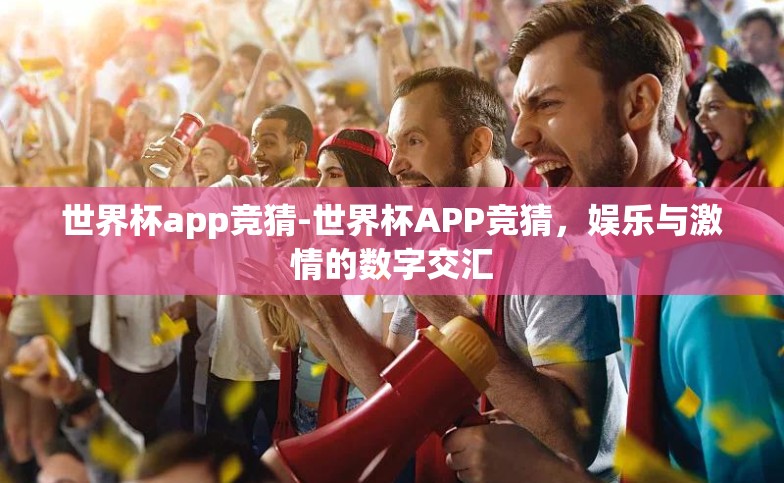 世界杯app竞猜-世界杯APP竞猜,娱乐与激情的数字交汇 世界杯app竞猜-世界杯APP竞猜,娱乐与激情的数字交汇