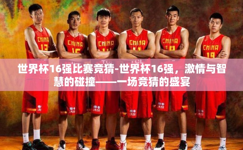 世界杯16强比赛竞猜-世界杯16强,激情与智慧的碰撞——一场竞猜的盛宴 世界杯16强比赛竞猜-世界杯16强,激情与智慧的碰撞——一场竞猜的盛宴
