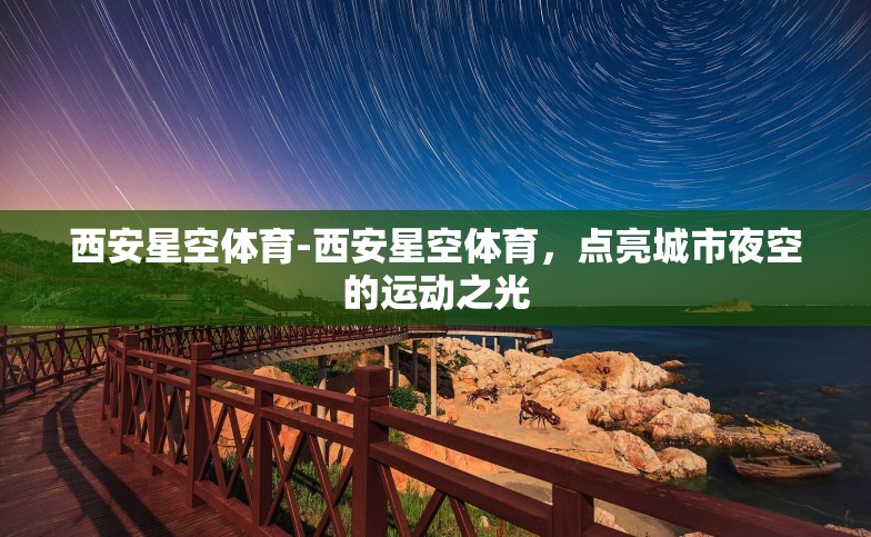 西安星空体育-西安星空体育,点亮城市夜空的运动之光 西安星空体育-西安星空体育,点亮城市夜空的运动之光