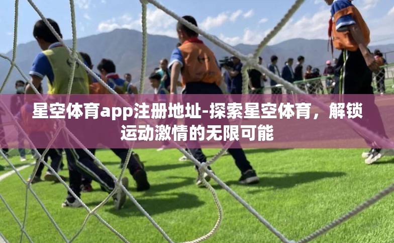 星空体育app注册地址-探索星空体育,解锁运动激情的无限可能 星空体育app注册地址-探索星空体育,解锁运动激情的无限可能