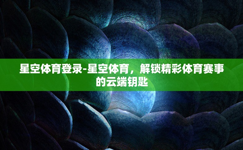 星空体育登录-星空体育,解锁精彩体育赛事的云端钥匙 星空体育登录-星空体育,解锁精彩体育赛事的云端钥匙