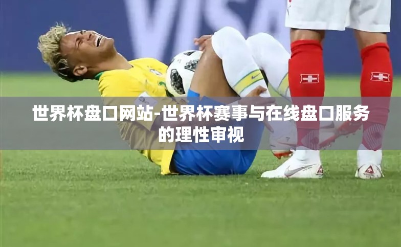 世界杯盘口网站-世界杯赛事与在线盘口服务的理性审视 世界杯盘口网站-世界杯赛事与在线盘口服务的理性审视