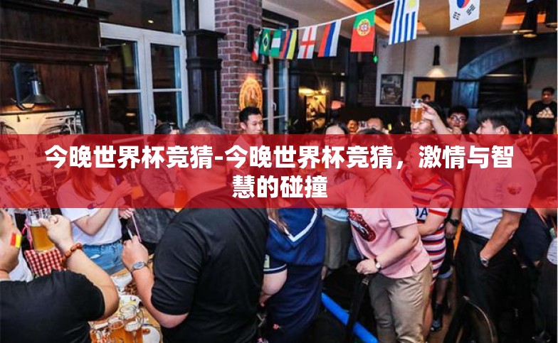 今晚世界杯竞猜-今晚世界杯竞猜,激情与智慧的碰撞 今晚世界杯竞猜-今晚世界杯竞猜,激情与智慧的碰撞