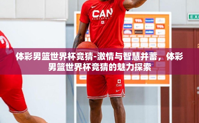 体彩男篮世界杯竞猜-激情与智慧并蓄,体彩男篮世界杯竞猜的魅力探索 体彩男篮世界杯竞猜-激情与智慧并蓄,体彩男篮世界杯竞猜的魅力探索