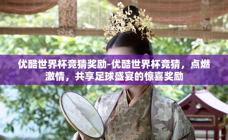 优酷世界杯竞猜奖励-优酷世界杯竞猜，点燃激情，共享足球盛宴的惊喜奖励