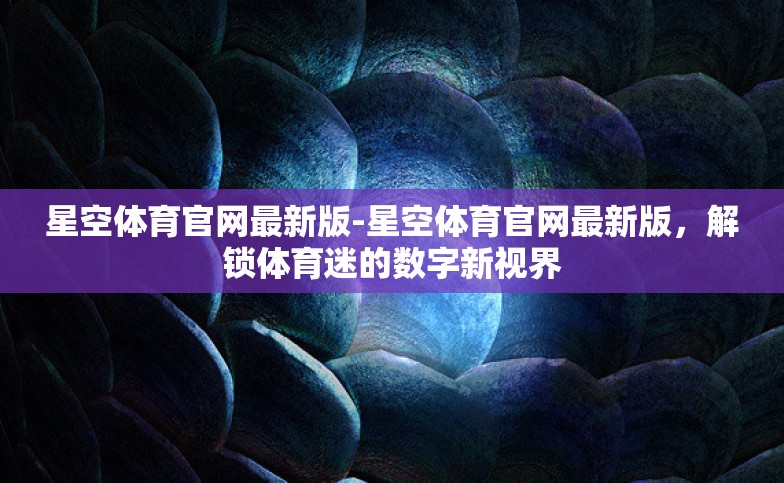 星空体育官网最新版-星空体育官网最新版，解锁体育迷的数字新视界