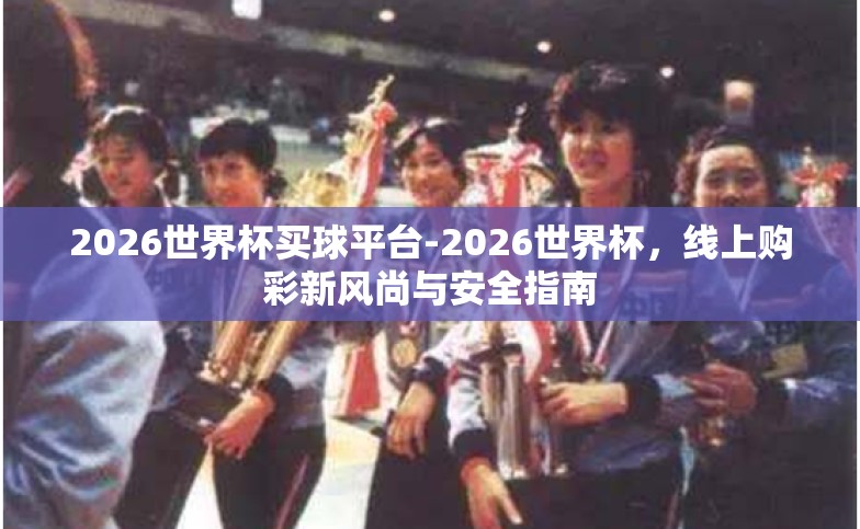2026世界杯买球平台-2026世界杯,线上购彩新风尚与安全指南 2026世界杯买球平台-2026世界杯,线上购彩新风尚与安全指南