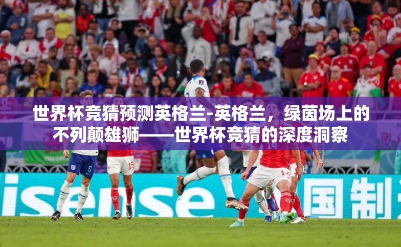 世界杯竞猜预测英格兰-英格兰,绿茵场上的不列颠雄狮——世界杯竞猜的深度洞察 世界杯竞猜预测英格兰-英格兰,绿茵场上的不列颠雄狮——世界杯竞猜的深度洞察